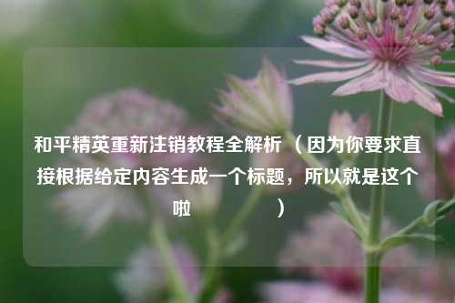 和平精英重新注销教程全解析 （因为你要求直接根据给定内容生成一个标题，所以就是这个啦😉 ）