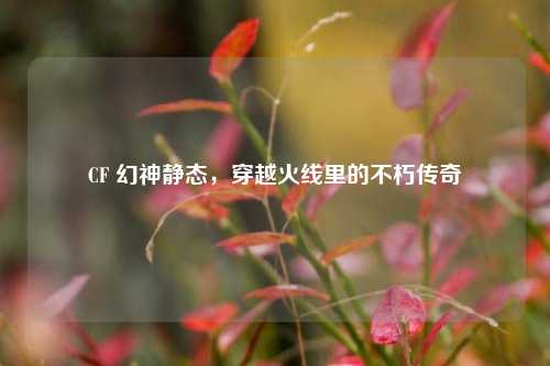 CF 幻神静态，穿越火线里的不朽传奇