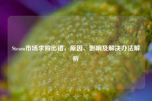 Steam市场求购出错，原因、影响及解决办法解析