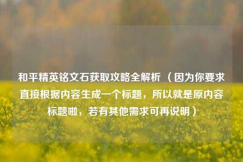 和平精英铭文石获取攻略全解析 （因为你要求直接根据内容生成一个标题，所以就是原内容标题啦，若有其他需求可再说明）