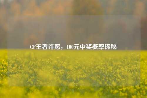 CF王者许愿，100元中奖概率探秘