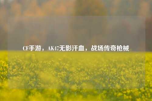 CF手游，AK47无影汗血，战场传奇枪械