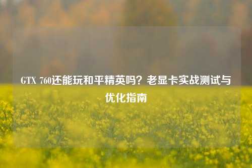 GTX 760还能玩和平精英吗？老显卡实战测试与优化指南