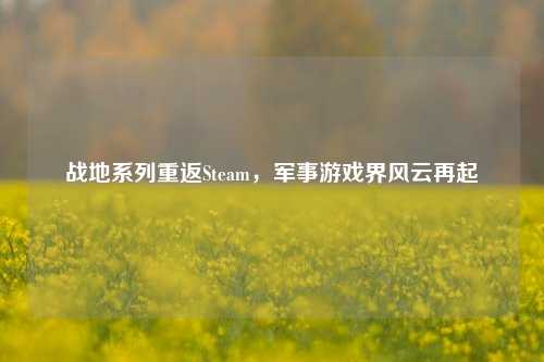 战地系列重返Steam，军事游戏界风云再起