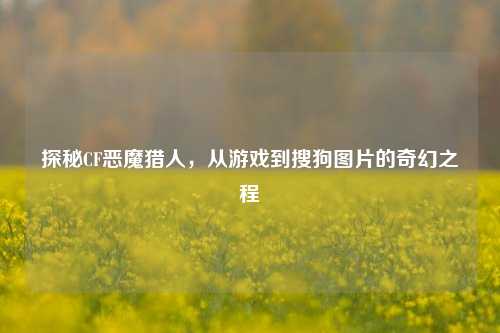 探秘CF恶魔猎人，从游戏到搜狗图片的奇幻之程