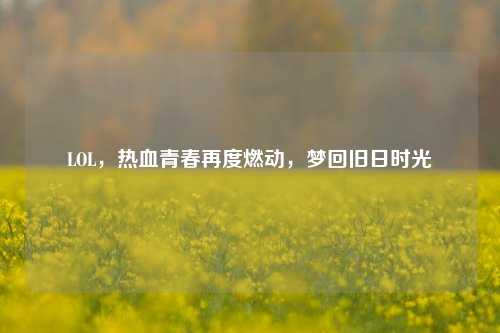 LOL，热血青春再度燃动，梦回旧日时光