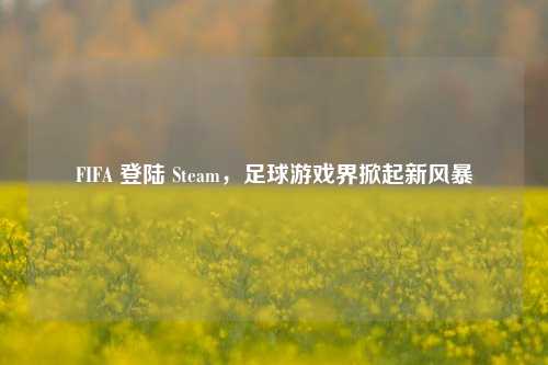 FIFA 登陆 Steam，足球游戏界掀起新风暴