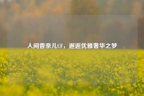 人间香奈儿CF，邂逅优雅奢华之梦