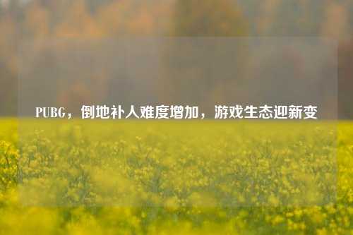 PUBG，倒地补人难度增加，游戏生态迎新变