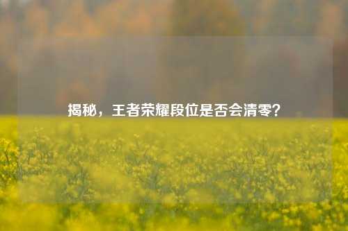 揭秘，王者荣耀段位是否会清零？