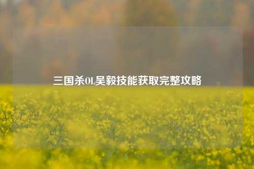 三国杀OL吴毅技能获取完整攻略
