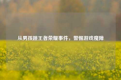 从男孩跳王者荣耀事件，警惕游戏魔障
