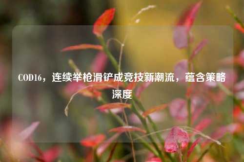 COD16，连续举枪滑铲成竞技新潮流，蕴含策略深度