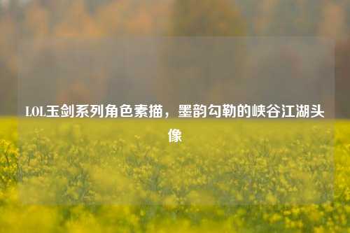 LOL玉剑系列角色素描,墨韵勾勒的峡谷江湖头像