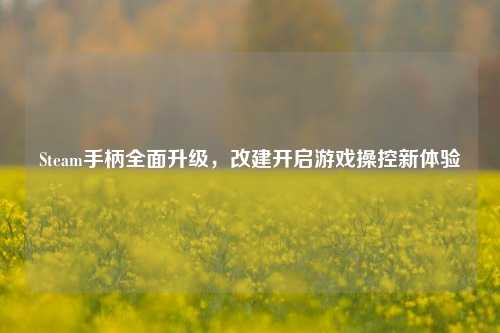 Steam手柄全面升级,改建开启游戏操控新体验