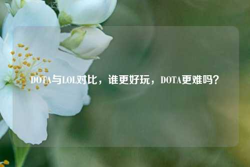 DOTA与LOL对比，谁更好玩，DOTA更难吗？