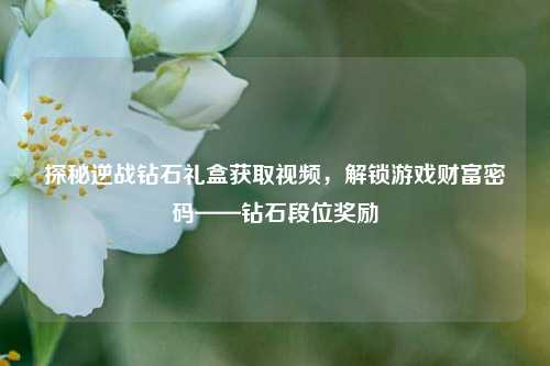 探秘逆战钻石礼盒获取视频,解锁游戏财富密码——钻石段位奖励