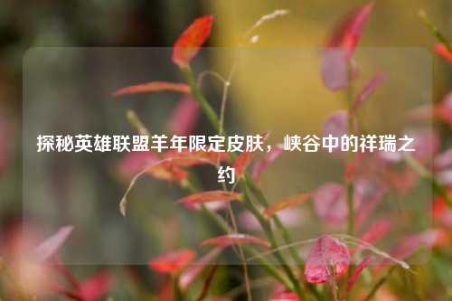 探秘英雄联盟羊年限定皮肤,峡谷中的祥瑞之约