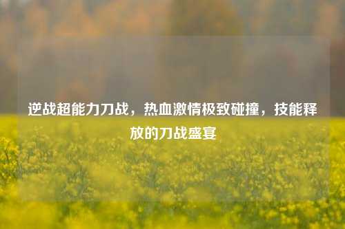 逆战超能力刀战,热血***极致碰撞,技能释放的刀战盛宴