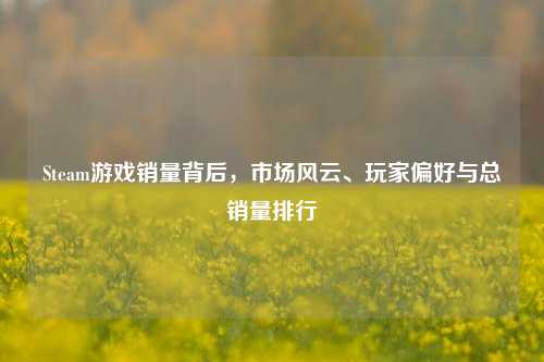 Steam游戏销量背后,市场风云、玩家偏好与总销量排行