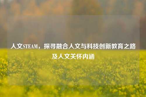 人文STEAM,探寻融合人文与科技创新教育之路及人文关怀内涵