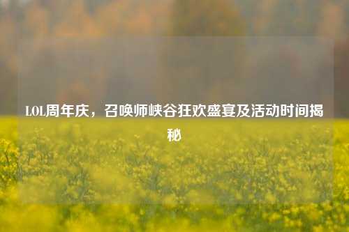 LOL周年庆,召唤师峡谷狂欢盛宴及活动时间揭秘