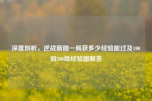 深度剖析，逆战新图一局获多少经验能过及100到200级经验图解答