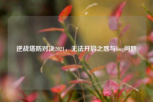 逆战塔防对决2021,无法开启之惑与bug问题