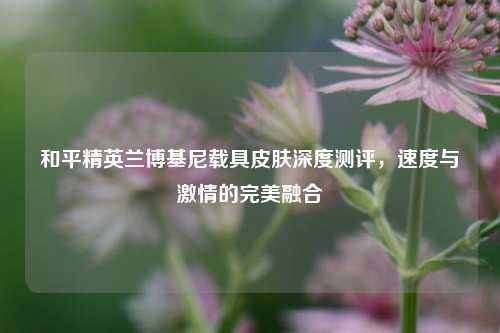 和平精英兰博基尼载具皮肤深度测评,速度与***的完美融合
