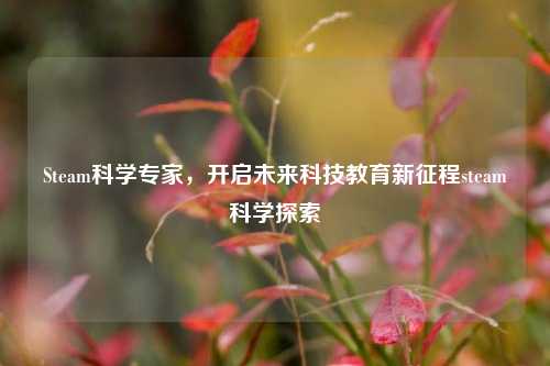 Steam科学专家，开启未来科技教育新征程steam科学探索