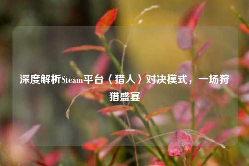 深度解析Steam平台〈猎人〉对决模式,一场狩猎盛宴
