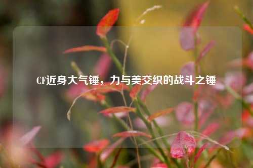 CF近身大气锤,力与美交织的战斗之锤