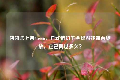 阴阳师上架Steam，日式奇幻于全球游戏舞台绽放，它已问世多久？