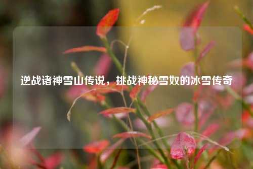 逆战诸神雪山传说，挑战神秘雪奴的冰雪传奇