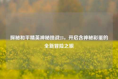 探秘和平精英神秘挑战23，开启含神秘彩蛋的全新冒险之旅