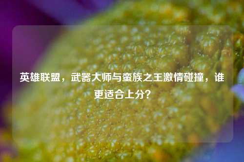 英雄联盟，武器***与蛮族之王***碰撞，谁更适合上分？