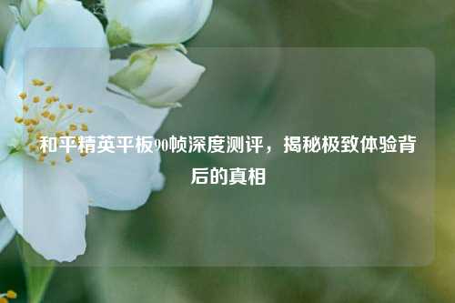 和平精英平板90帧深度测评,揭秘极致体验背后的真相