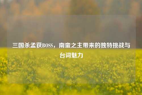 三国杀孟获BOSS，南蛮之主带来的独特挑战与台词魅力