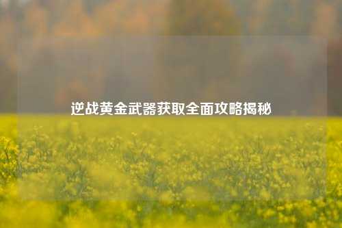 逆战黄金武器获取全面攻略揭秘