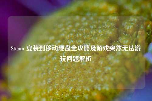 Steam 安装到移动硬盘全攻略及游戏突然无法游玩问题解析