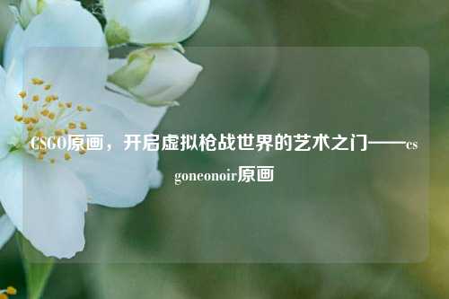 CSGO原画,开启虚拟枪战世界的艺术之门——csgoneonoir原画