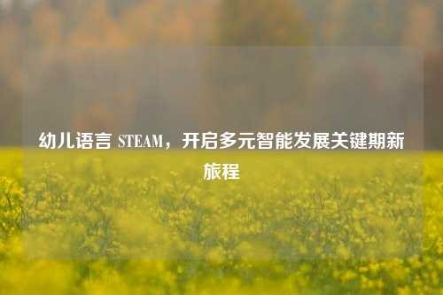 幼儿语言 STEAM,开启多元智能发展关键期新旅程