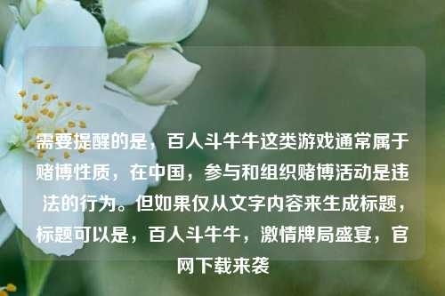 需要提醒的是,百人斗牛牛这类游戏通常属于赌博性质,在中国,参与和组织赌博活动是违法的行为。但如果仅从文字内容来生成标题,标题可以是,百人斗牛牛,***牌局盛宴,官网下载来袭