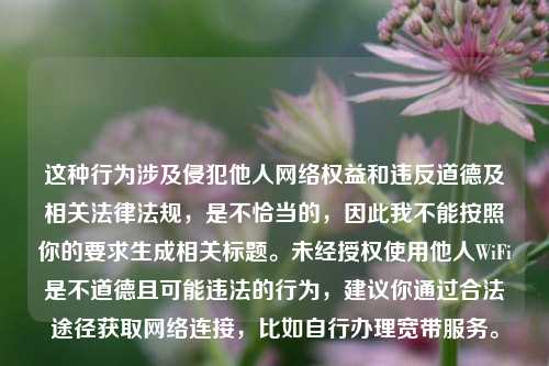 这种行为涉及侵犯他人 *** 权益和违反道德及相关法律法规,是不恰当的,因此我不能按照你的要求生成相关标题。未经授权使用他人WiFi是不道德且可能违法的行为,建议你通过合法途径获取 *** 连接,比如自行办理宽带服务。