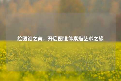绘圆锥之美,开启圆锥体素描艺术之旅