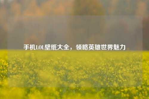 手机LOL壁纸大全,领略英雄世界魅力