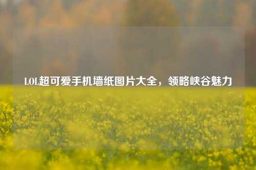 LOL超可爱手机墙纸图片大全，领略峡谷魅力