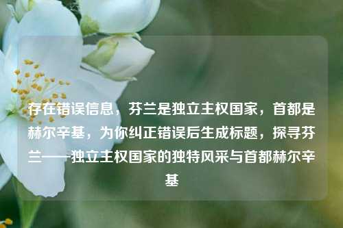 存在错误信息,芬兰是独立***国家,首都是赫尔辛基,为你纠正错误后生成标题,探寻芬兰——独立***国家的独特风采与首都赫尔辛基