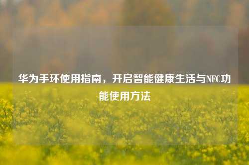 华为手环使用指南,开启智能健康生活与NFC功能使用 ***