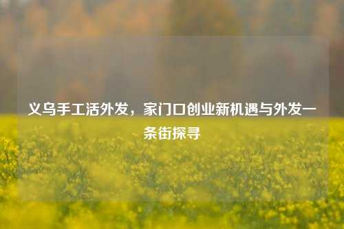 义乌手工活外发,家门口创业新机遇与外发一条街探寻